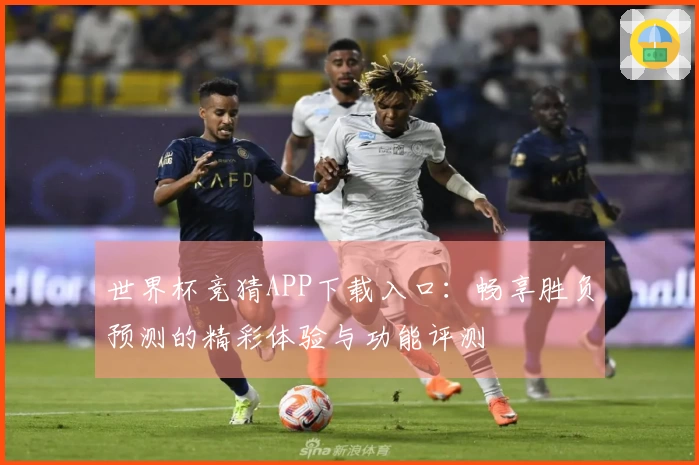 世界杯竞猜APP下载入口：畅享胜负预测的精彩体验与功能评测