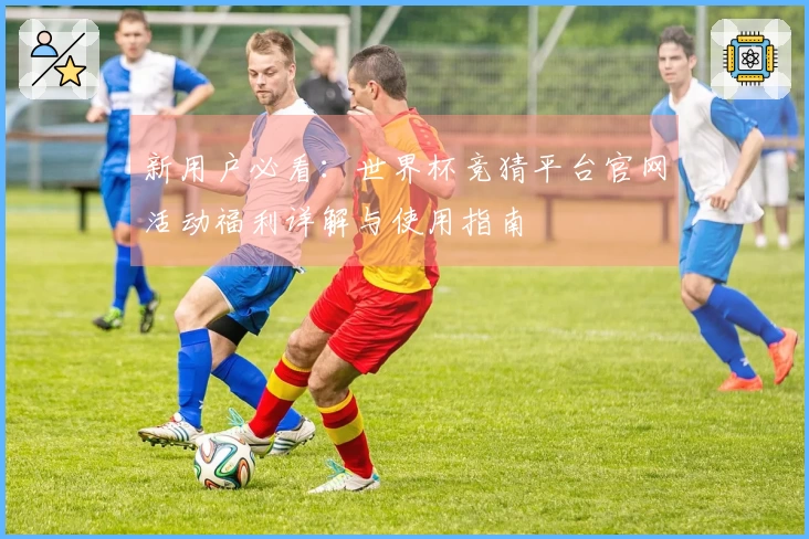 新用户必看：世界杯竞猜平台官网活动福利详解与使用指南
