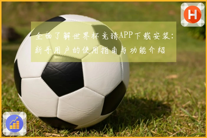 全面了解世界杯竞猜APP下载安装:新手用户的使用指南与功能介绍