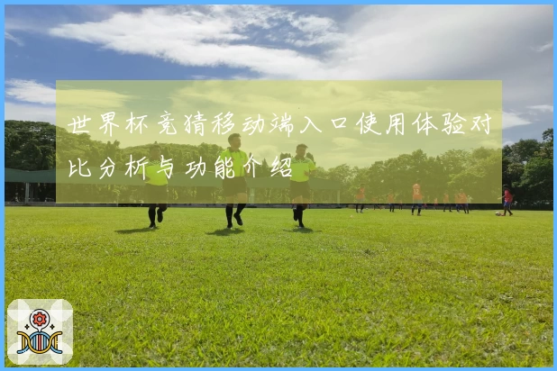 世界杯竞猜移动端入口使用体验对比分析与功能介绍