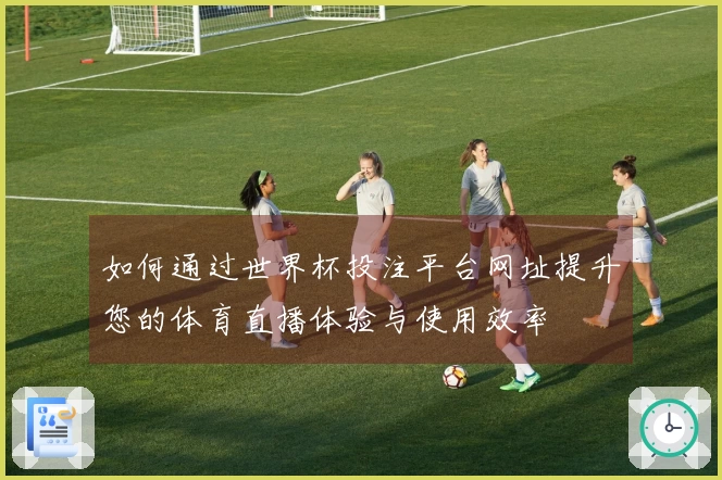如何通过世界杯投注平台网址提升您的体育直播体验与使用效率