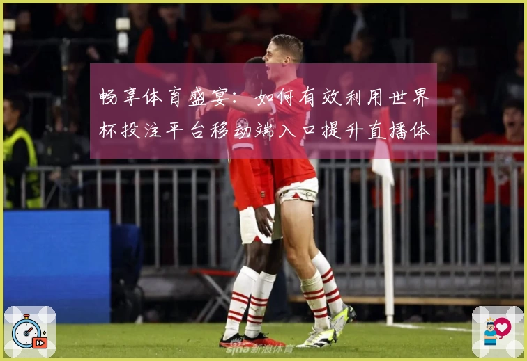 畅享体育盛宴：如何有效利用世界杯投注平台移动端入口提升直播体验