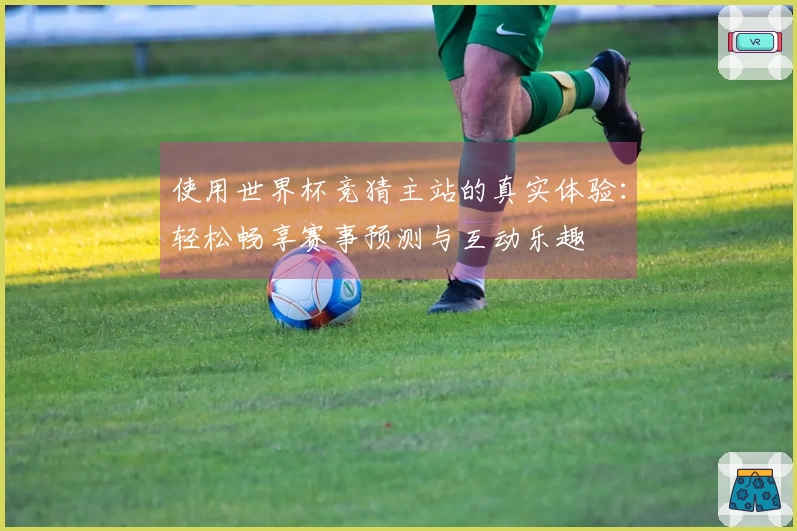 使用世界杯竞猜主站的真实体验：轻松畅享赛事预测与互动乐趣