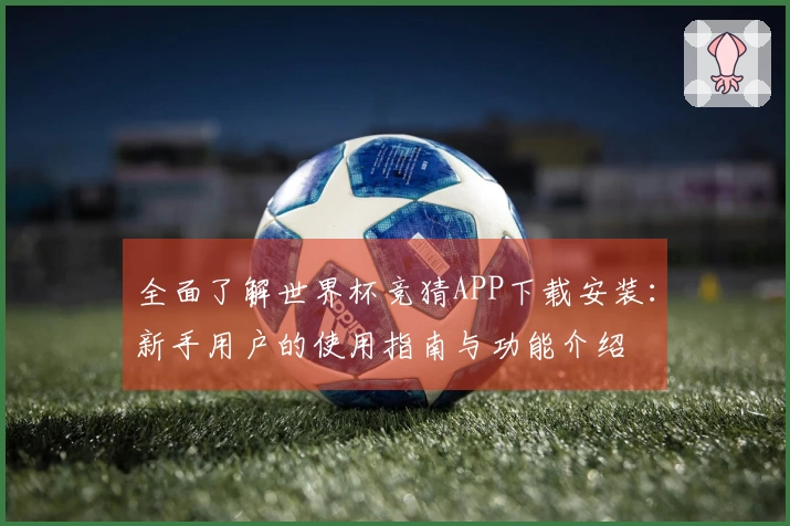 全面了解世界杯竞猜APP下载安装：新手用户的使用指南与功能介绍