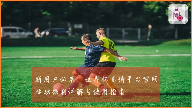 新用户必看：世界杯竞猜平台官网活动福利详解与使用指南