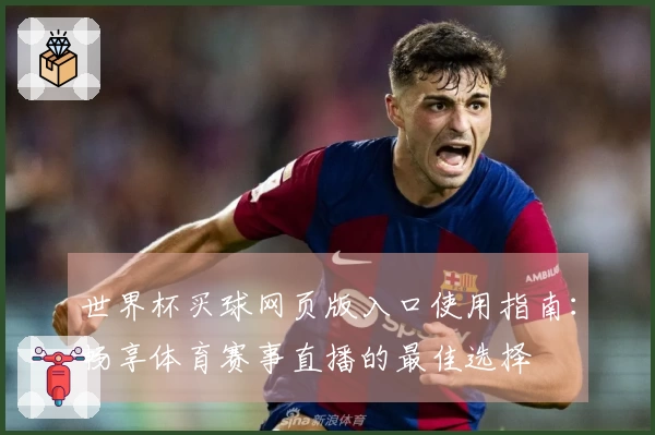 世界杯买球网页版入口使用指南：畅享体育赛事直播的最佳选择