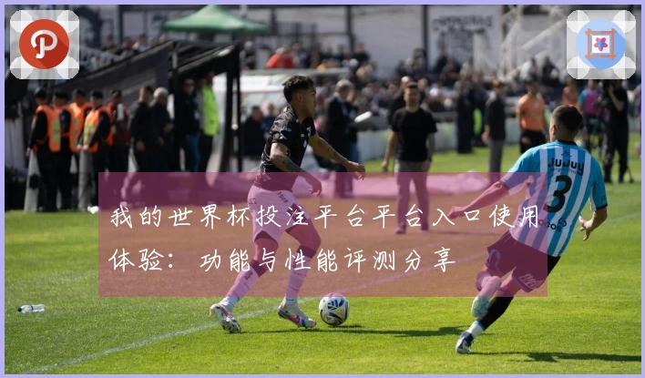 我的世界杯投注平台平台入口使用体验：功能与性能评测分享