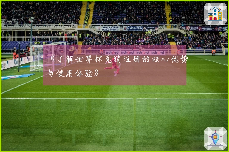 《了解世界杯竞猜注册的核心优势与使用体验》