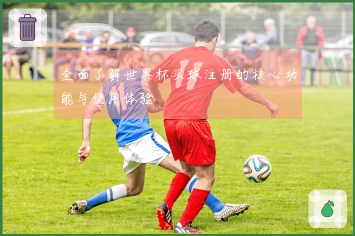 全面了解世界杯买球注册的核心功能与使用体验